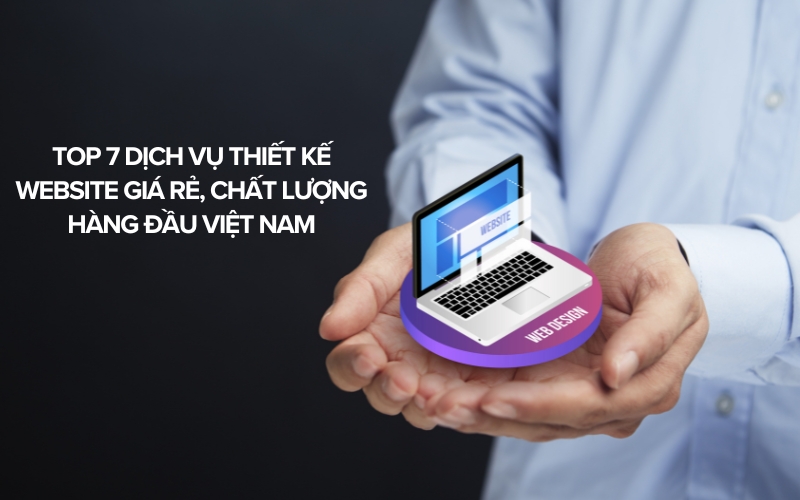 Top 7 Dịch Vụ Thiết Kế Website Giá Rẻ, Chất Lượng Hàng Đầu Việt Nam
