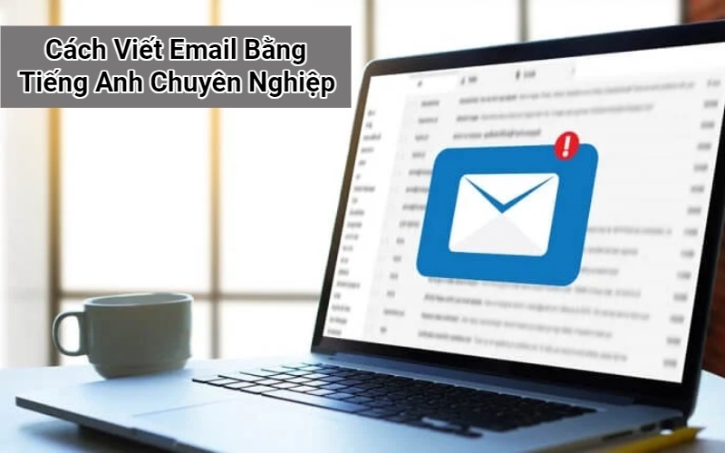 Cách Viết Email Bằng Tiếng Anh Chuyên Nghiệp, Đúng Chuẩn Nhất Hiện Nay