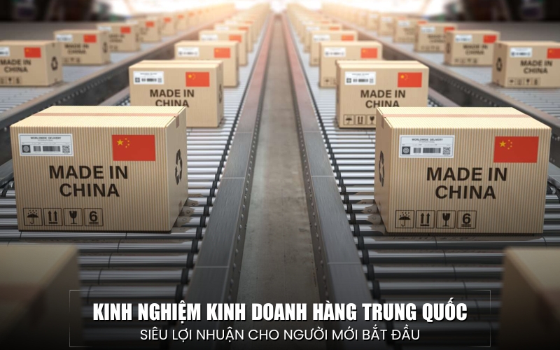 kinh nghiệm kinh doanh hàng Trung Quốc